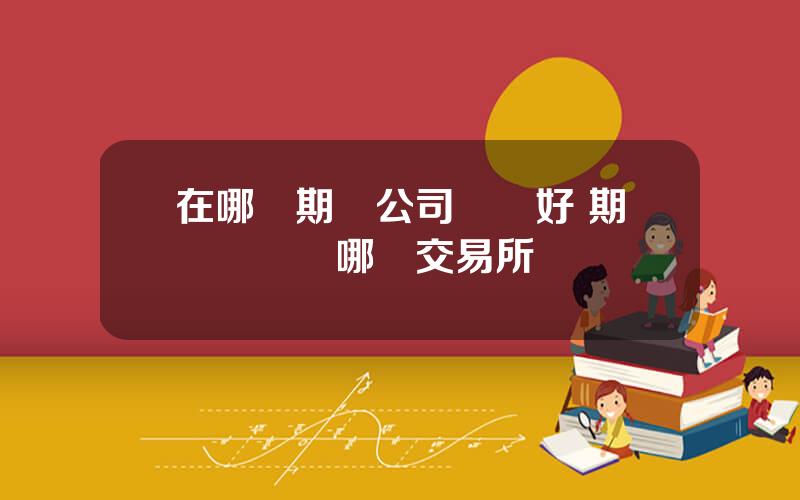 在哪個期貨公司開戶好 期貨開戶選哪個交易所